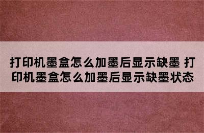 打印机墨盒怎么加墨后显示缺墨 打印机墨盒怎么加墨后显示缺墨状态